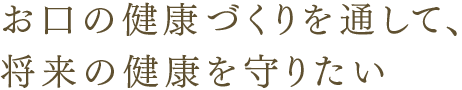 お口の健康づくりを通して、将来の健康を守りたい