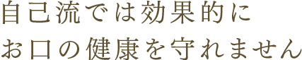 自己流では効果的にお口の健康を守れません