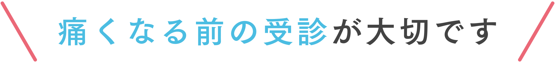 痛くなる前の受診が大切です