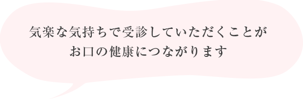 気楽な気持ちで受診していただくことがお口の健康につながります