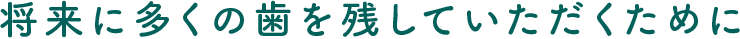 将来に多くの歯を残していただくために