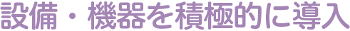 設備・機器を積極的に導入