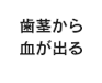 歯茎から血がでる