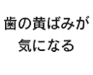 歯の黄ばみが気になる